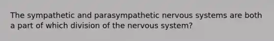 The sympathetic and parasympathetic nervous systems are both a part of which division of the nervous system?