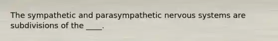 The sympathetic and parasympathetic nervous systems are subdivisions of the ____.