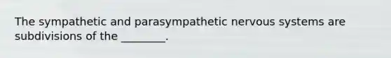 The sympathetic and parasympathetic <a href='https://www.questionai.com/knowledge/kThdVqrsqy-nervous-system' class='anchor-knowledge'>nervous system</a>s are subdivisions of the ________.