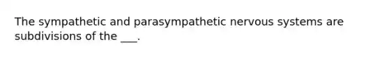 The sympathetic and parasympathetic nervous systems are subdivisions of the ___.