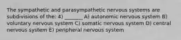 The sympathetic and parasympathetic nervous systems are subdivisions of the: 4) _______ A) autonomic nervous system B) voluntary nervous system C) somatic nervous system D) central nervous system E) peripheral nervous system