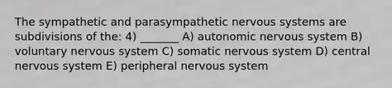 The sympathetic and parasympathetic <a href='https://www.questionai.com/knowledge/kThdVqrsqy-nervous-system' class='anchor-knowledge'>nervous system</a>s are subdivisions of the: 4) _______ A) autonomic nervous system B) voluntary nervous system C) somatic nervous system D) central nervous system E) peripheral nervous system