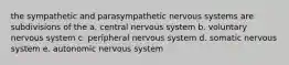 the sympathetic and parasympathetic nervous systems are subdivisions of the a. central nervous system b. voluntary nervous system c. peripheral nervous system d. somatic nervous system e. autonomic nervous system