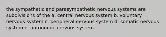 the sympathetic and parasympathetic <a href='https://www.questionai.com/knowledge/kThdVqrsqy-nervous-system' class='anchor-knowledge'>nervous system</a>s are subdivisions of the a. central nervous system b. voluntary nervous system c. peripheral nervous system d. somatic nervous system e. autonomic nervous system