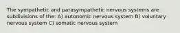 The sympathetic and parasympathetic nervous systems are subdivisions of the: A) autonomic nervous system B) voluntary nervous system C) somatic nervous system