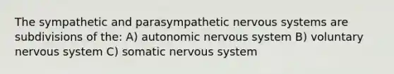 The sympathetic and parasympathetic nervous systems are subdivisions of the: A) autonomic nervous system B) voluntary nervous system C) somatic nervous system