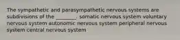 The sympathetic and parasympathetic nervous systems are subdivisions of the ________. somatic nervous system voluntary nervous system autonomic nervous system peripheral nervous system central nervous system