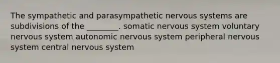 The sympathetic and parasympathetic nervous systems are subdivisions of the ________. somatic nervous system voluntary nervous system autonomic nervous system peripheral nervous system central nervous system