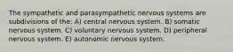 The sympathetic and parasympathetic nervous systems are subdivisions of the: A) central nervous system. B) somatic nervous system. C) voluntary nervous system. D) peripheral nervous system. E) autonomic nervous system.