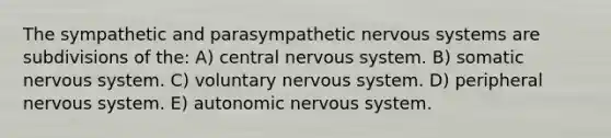 The sympathetic and parasympathetic nervous systems are subdivisions of the: A) central nervous system. B) somatic nervous system. C) voluntary nervous system. D) peripheral nervous system. E) autonomic nervous system.