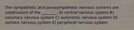 The sympathetic and parasympathetic <a href='https://www.questionai.com/knowledge/kThdVqrsqy-nervous-system' class='anchor-knowledge'>nervous system</a>s are subdivisions of the ________. A) central nervous system B) voluntary nervous system C) autonomic nervous system D) somatic nervous system E) peripheral nervous system