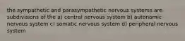 the sympathetic and parasympathetic nervous systems are subdivisions of the a) central nervous system b) autonomic nervous system c) somatic nervous system d) peripheral nervous system