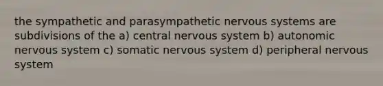 the sympathetic and parasympathetic <a href='https://www.questionai.com/knowledge/kThdVqrsqy-nervous-system' class='anchor-knowledge'>nervous system</a>s are subdivisions of the a) central nervous system b) autonomic nervous system c) somatic nervous system d) peripheral nervous system