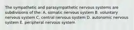 The sympathetic and parasympathetic nervous systems are subdivisions of the: A. somatic nervous system B. voluntary nervous system C. central nervous system D. autonomic nervous system E. peripheral nervous system