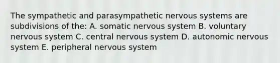 The sympathetic and parasympathetic nervous systems are subdivisions of the: A. somatic nervous system B. voluntary nervous system C. central nervous system D. autonomic nervous system E. peripheral nervous system