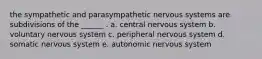 the sympathetic and parasympathetic nervous systems are subdivisions of the ______ . a. central nervous system b. voluntary nervous system c. peripheral nervous system d. somatic nervous system e. autonomic nervous system