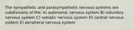 The sympathetic and parasympathetic nervous systems are subdivisions of the: A) autonomic nervous system B) voluntary nervous system C) somatic nervous system D) central nervous system E) peripheral nervous system