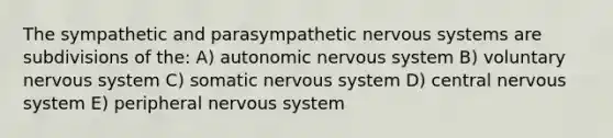 The sympathetic and parasympathetic <a href='https://www.questionai.com/knowledge/kThdVqrsqy-nervous-system' class='anchor-knowledge'>nervous system</a>s are subdivisions of the: A) autonomic nervous system B) voluntary nervous system C) somatic nervous system D) central nervous system E) peripheral nervous system