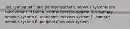 The sympathetic and parasympathetic nervous systems are subdivisions of the: A. central nervous system B. voluntary nervous system C. autonomic nervous system D. somatic nervous system E. peripheral nervous system