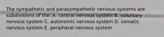 The sympathetic and parasympathetic nervous systems are subdivisions of the: A. central nervous system B. voluntary nervous system C. autonomic nervous system D. somatic nervous system E. peripheral nervous system