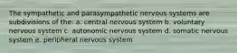 The sympathetic and parasympathetic nervous systems are subdivisions of the: a. central nervous system b. voluntary nervous system c. autonomic nervous system d. somatic nervous system e. peripheral nervous system