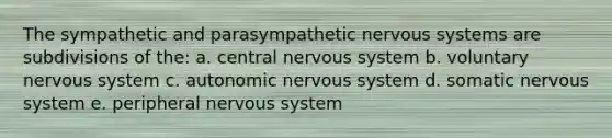 The sympathetic and parasympathetic nervous systems are subdivisions of the: a. central nervous system b. voluntary nervous system c. autonomic nervous system d. somatic nervous system e. peripheral nervous system