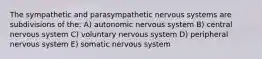 The sympathetic and parasympathetic nervous systems are subdivisions of the: A) autonomic nervous system B) central nervous system C) voluntary nervous system D) peripheral nervous system E) somatic nervous system