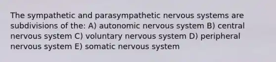 The sympathetic and parasympathetic <a href='https://www.questionai.com/knowledge/kThdVqrsqy-nervous-system' class='anchor-knowledge'>nervous system</a>s are subdivisions of the: A) autonomic nervous system B) central nervous system C) voluntary nervous system D) peripheral nervous system E) somatic nervous system