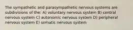 The sympathetic and parasympathetic nervous systems are subdivisions of the: A) voluntary nervous system B) central nervous system C) autonomic nervous system D) peripheral nervous system E) somatic nervous system