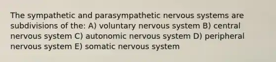 The sympathetic and parasympathetic <a href='https://www.questionai.com/knowledge/kThdVqrsqy-nervous-system' class='anchor-knowledge'>nervous system</a>s are subdivisions of the: A) voluntary nervous system B) central nervous system C) <a href='https://www.questionai.com/knowledge/k53owJRxZ1-autonomic-nervous-system' class='anchor-knowledge'>autonomic nervous system</a> D) peripheral nervous system E) somatic nervous system