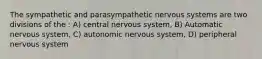 The sympathetic and parasympathetic nervous systems are two divisions of the : A) central nervous system, B) Automatic nervous system, C) autonomic nervous system, D) peripheral nervous system