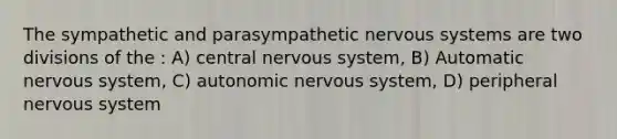 The sympathetic and parasympathetic nervous systems are two divisions of the : A) central nervous system, B) Automatic nervous system, C) autonomic nervous system, D) peripheral nervous system