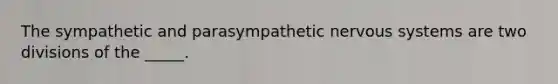 The sympathetic and parasympathetic nervous systems are two divisions of the _____.