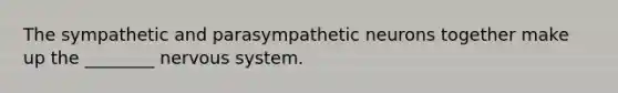 The sympathetic and parasympathetic neurons together make up the ________ nervous system.