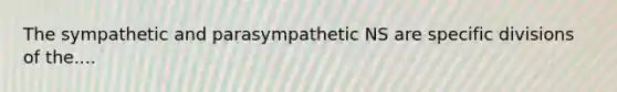 The sympathetic and parasympathetic NS are specific divisions of the....