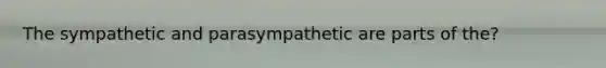 The sympathetic and parasympathetic are parts of the?