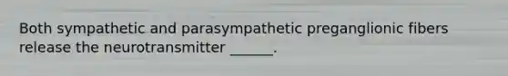 Both sympathetic and parasympathetic preganglionic fibers release the neurotransmitter ______.