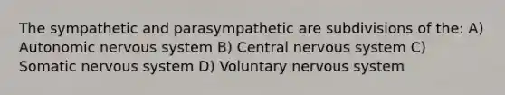 The sympathetic and parasympathetic are subdivisions of the: A) Autonomic nervous system B) Central nervous system C) Somatic nervous system D) Voluntary nervous system