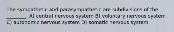 The sympathetic and parasympathetic are subdivisions of the ________. A) central nervous system B) voluntary nervous system C) autonomic nervous system D) somatic nervous system