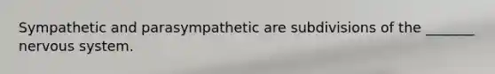 Sympathetic and parasympathetic are subdivisions of the _______ nervous system.