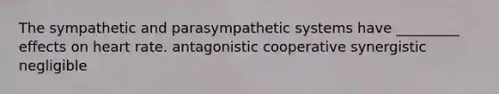 The sympathetic and parasympathetic systems have _________ effects on heart rate. antagonistic cooperative synergistic negligible