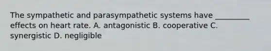 The sympathetic and parasympathetic systems have _________ effects on heart rate. A. antagonistic B. cooperative C. synergistic D. negligible