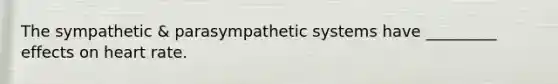 The sympathetic & parasympathetic systems have _________ effects on heart rate.