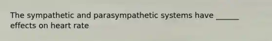 The sympathetic and parasympathetic systems have ______ effects on heart rate