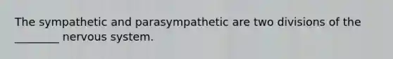 The sympathetic and parasympathetic are two divisions of the ________ nervous system.