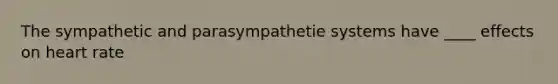 The sympathetic and parasympathetie systems have ____ effects on heart rate