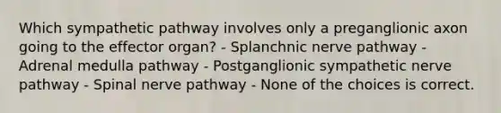 Which sympathetic pathway involves only a preganglionic axon going to the effector organ? - Splanchnic nerve pathway - Adrenal medulla pathway - Postganglionic sympathetic nerve pathway - Spinal nerve pathway - None of the choices is correct.