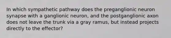 In which sympathetic pathway does the preganglionic neuron synapse with a ganglionic neuron, and the postganglionic axon does not leave the trunk via a gray ramus, but instead projects directly to the effector?