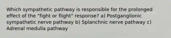 Which sympathetic pathway is responsible for the prolonged effect of the "fight or flight" response? a) Postganglionic sympathetic nerve pathway b) Splanchnic nerve pathway c) Adrenal medulla pathway