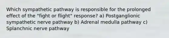 Which sympathetic pathway is responsible for the prolonged effect of the "fight or flight" response? a) Postganglionic sympathetic nerve pathway b) Adrenal medulla pathway c) Splanchnic nerve pathway